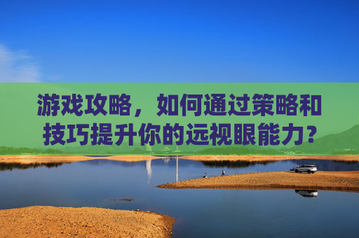 游戏攻略，如何通过策略和技巧提升你的远视眼能力？
