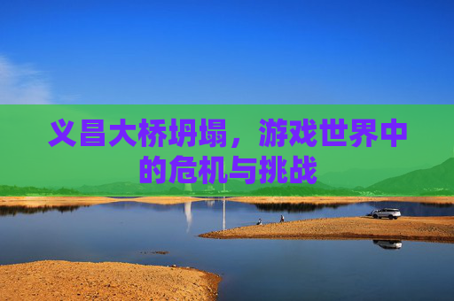 义昌大桥坍塌，游戏世界中的危机与挑战