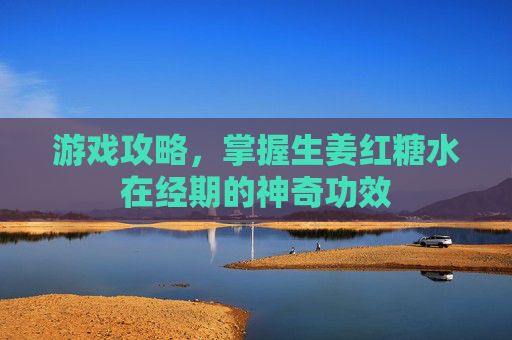 游戏攻略，掌握生姜红糖水在经期的神奇功效