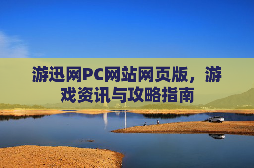 游迅网PC网站网页版,游戏资讯与攻略指南 游迅网PC网站网页版,游戏资讯与攻略指南
