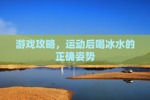 游戏攻略，运动后喝冰水的正确姿势