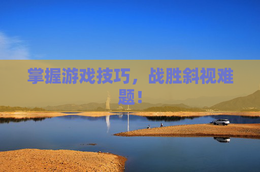 掌握游戏技巧，战胜斜视难题！