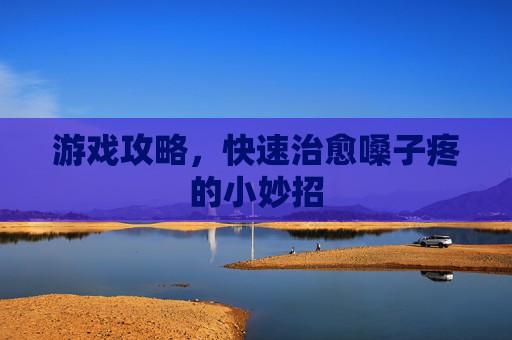 游戏攻略，快速治愈嗓子疼的小妙招