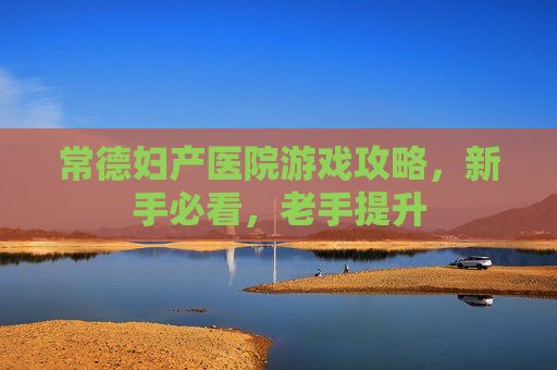 常德妇产医院游戏攻略，新手必看，老手提升