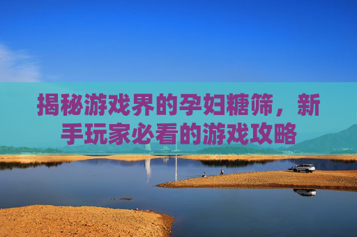 揭秘游戏界的孕妇糖筛，新手玩家必看的游戏攻略