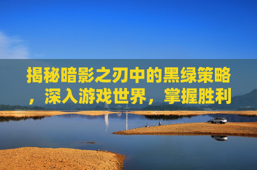 揭秘暗影之刃中的黑绿策略，深入游戏世界，掌握胜利之道