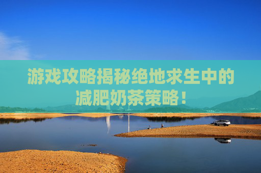 游戏攻略揭秘绝地求生中的减肥奶茶策略！