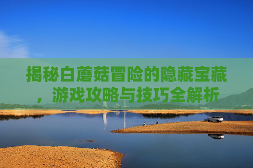 揭秘白蘑菇冒险的隐藏宝藏，游戏攻略与技巧全解析