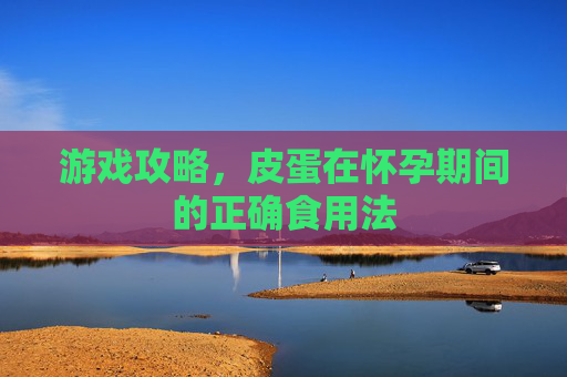 游戏攻略，皮蛋在怀孕期间的正确食用法