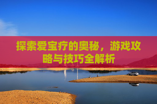 探索爱宝疗的奥秘，游戏攻略与技巧全解析
