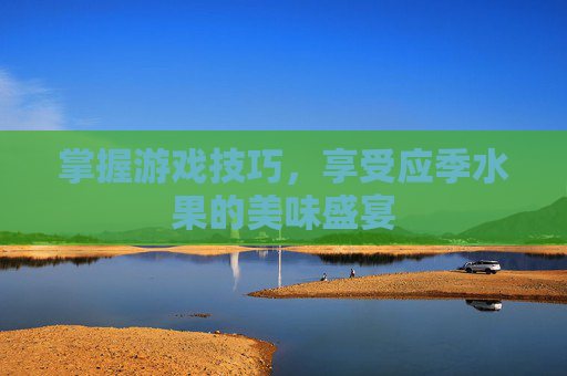 掌握游戏技巧，享受应季水果的美味盛宴