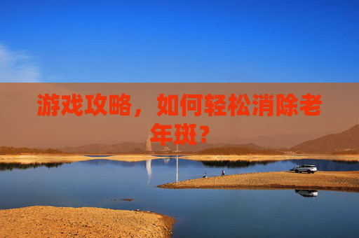 游戏攻略，如何轻松消除老年斑？