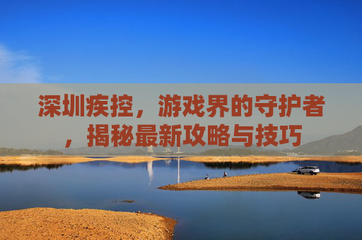 深圳疾控，游戏界的守护者，揭秘最新攻略与技巧