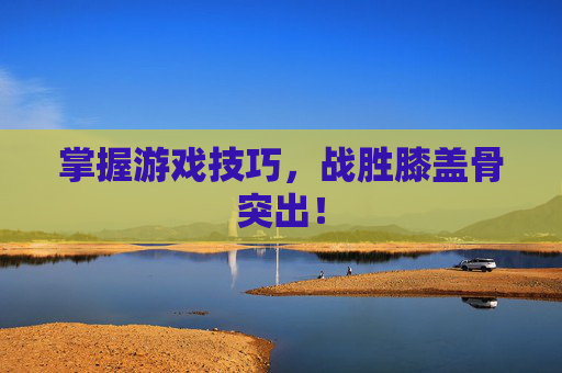 掌握游戏技巧，战胜膝盖骨突出！