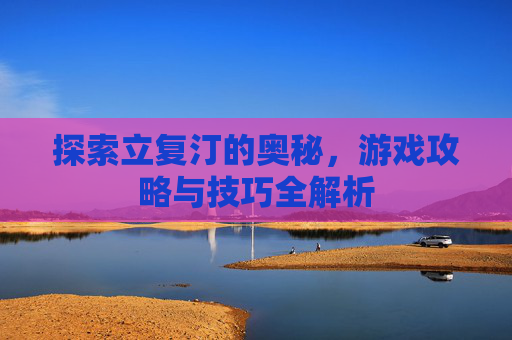 探索立复汀的奥秘，游戏攻略与技巧全解析