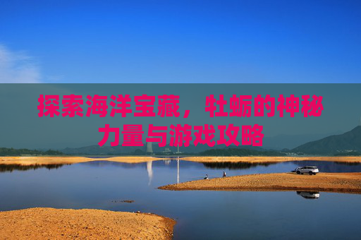探索海洋宝藏，牡蛎的神秘力量与游戏攻略