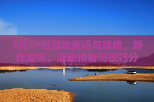 3月17日游戏资讯与攻略，新作发布、活动预告与技巧分享