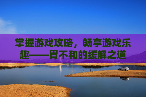 掌握游戏攻略，畅享游戏乐趣——胃不和的缓解之道
