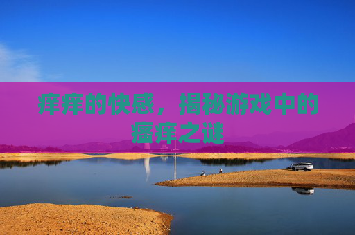 痒痒的快感，揭秘游戏中的瘙痒之谜