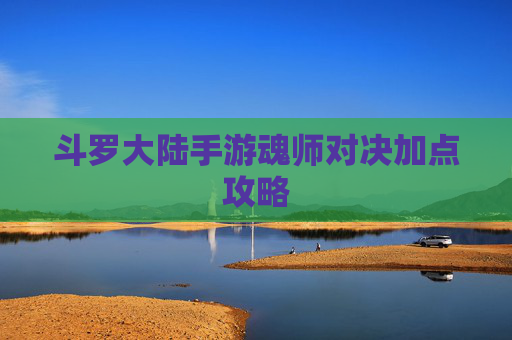 斗罗大陆手游魂师对决加点攻略 斗罗大陆手游魂师对决加点攻略
