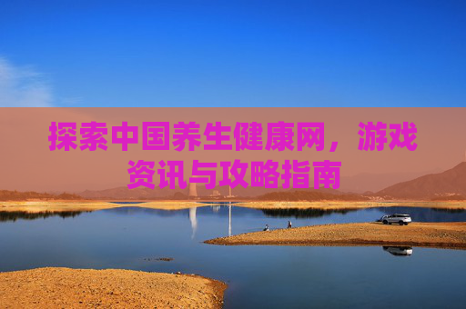 探索中国养生健康网，游戏资讯与攻略指南