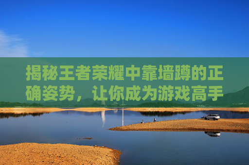 揭秘王者荣耀中靠墙蹲的正确姿势，让你成为游戏高手！