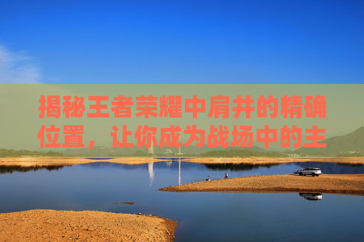 揭秘王者荣耀中肩井的精确位置，让你成为战场中的主宰！