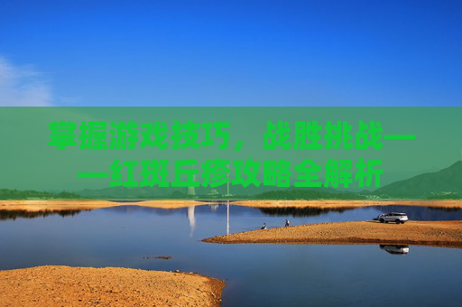 掌握游戏技巧，战胜挑战——红斑丘疹攻略全解析