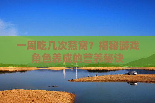 一周吃几次燕窝？揭秘游戏角色养成的营养秘诀