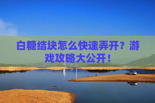 白糖结块怎么快速弄开？游戏攻略大公开！