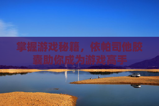 掌握游戏秘籍，依帕司他胶囊助你成为游戏高手