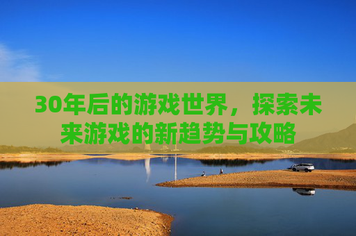 30年后的游戏世界，探索未来游戏的新趋势与攻略
