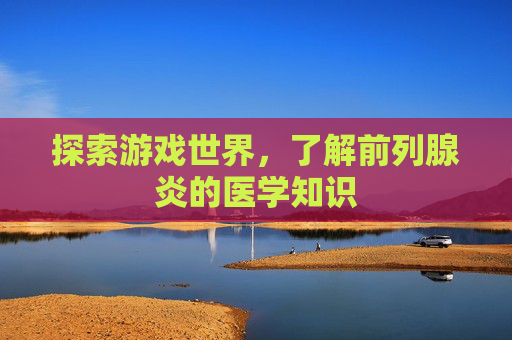 探索游戏世界，了解前列腺炎的医学知识