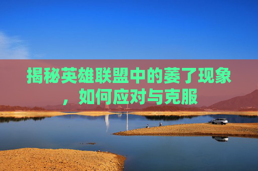 揭秘英雄联盟中的萎了现象，如何应对与克服