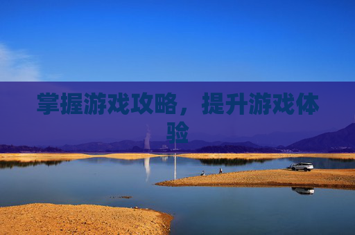 掌握游戏攻略，提升游戏体验