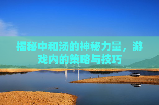 揭秘中和汤的神秘力量，游戏内的策略与技巧