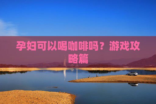 孕妇可以喝咖啡吗？游戏攻略篇