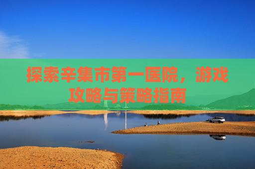 探索辛集市第一医院，游戏攻略与策略指南