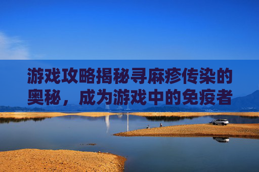 游戏攻略揭秘寻麻疹传染的奥秘，成为游戏中的免疫者！