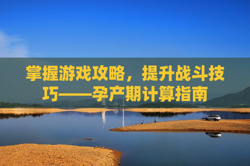 掌握游戏攻略，提升战斗技巧——孕产期计算指南