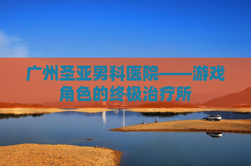 广州圣亚男科医院——游戏角色的终极治疗所