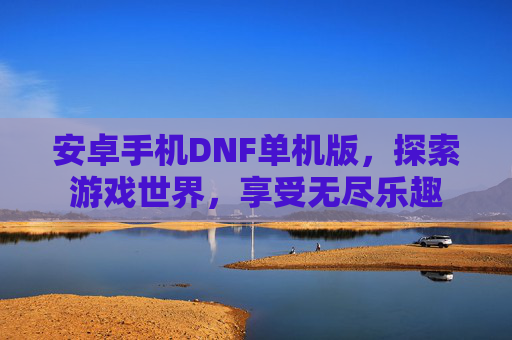 安卓手机DNF单机版,探索游戏世界,享受无尽乐趣 安卓手机DNF单机版,探索游戏世界,享受无尽乐趣