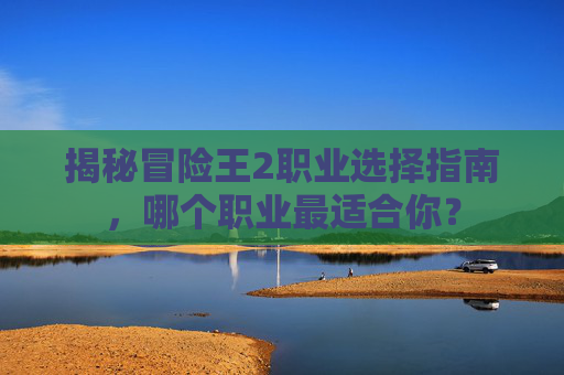 揭秘冒险王2职业选择指南,哪个职业最适合你? 揭秘冒险王2职业选择指南,哪个职业最适合你?