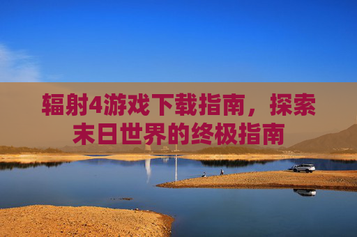 辐射4游戏下载指南,探索末日世界的终极指南 辐射4游戏下载指南,探索末日世界的终极指南