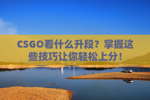 CSGO看什么升段?掌握这些技巧让你轻松上分! CSGO看什么升段?掌握这些技巧让你轻松上分!