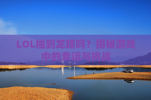 LOL抽到龙瞎吗?揭秘游戏中的幸运与挑战 LOL抽到龙瞎吗?揭秘游戏中的幸运与挑战