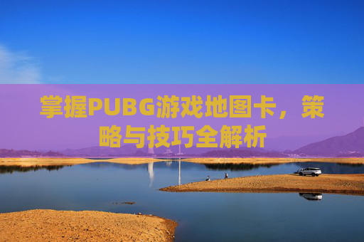 掌握PUBG游戏地图卡,策略与技巧全解析 掌握PUBG游戏地图卡,策略与技巧全解析