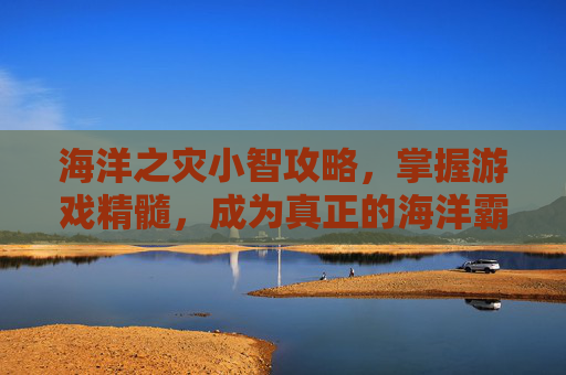 海洋之灾小智攻略,掌握游戏精髓,成为真正的海洋霸主 海洋之灾小智攻略,掌握游戏精髓,成为真正的海洋霸主