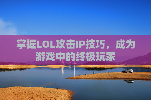 掌握LOL攻击IP技巧,成为游戏中的终极玩家 掌握LOL攻击IP技巧,成为游戏中的终极玩家