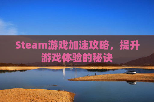 Steam游戏加速攻略,提升游戏体验的秘诀 Steam游戏加速攻略,提升游戏体验的秘诀